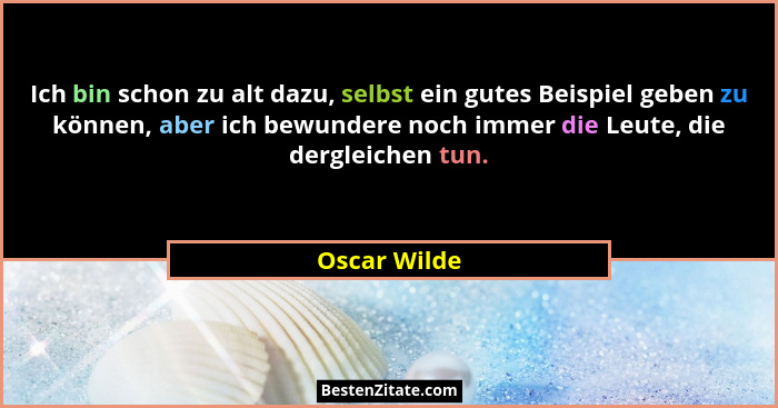 Ich bin schon zu alt dazu, selbst ein gutes Beispiel geben zu können, aber ich bewundere noch immer die Leute, die dergleichen tun.... - Oscar Wilde