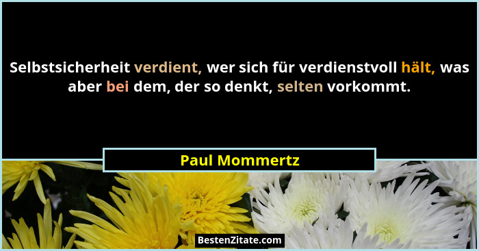 Selbstsicherheit verdient, wer sich für verdienstvoll hält, was aber bei dem, der so denkt, selten vorkommt.... - Paul Mommertz