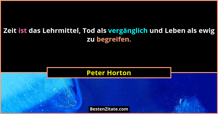 Zeit ist das Lehrmittel, Tod als vergänglich und Leben als ewig zu begreifen.... - Peter Horton