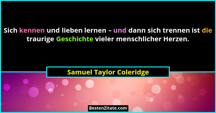Sich kennen und lieben lernen – und dann sich trennen ist die traurige Geschichte vieler menschlicher Herzen.... - Samuel Taylor Coleridge