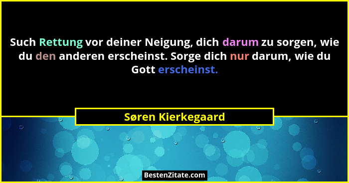 Such Rettung vor deiner Neigung, dich darum zu sorgen, wie du den anderen erscheinst. Sorge dich nur darum, wie du Gott erscheinst... - Søren Kierkegaard
