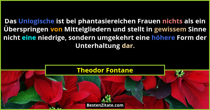 Das Unlogische ist bei phantasiereichen Frauen nichts als ein Überspringen von Mittelgliedern und stellt in gewissem Sinne nicht ein... - Theodor Fontane
