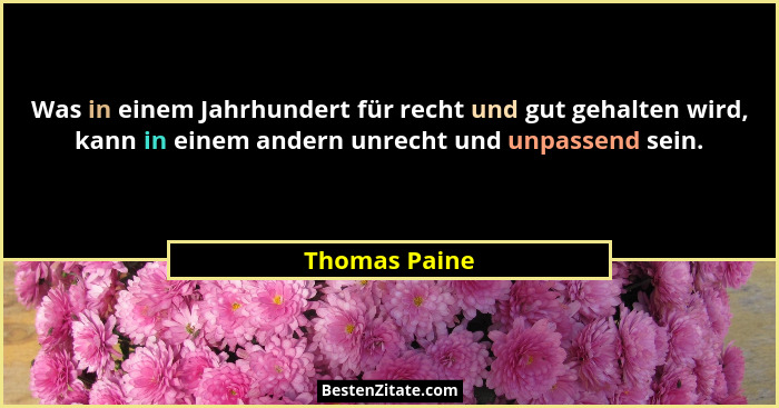 Was in einem Jahrhundert für recht und gut gehalten wird, kann in einem andern unrecht und unpassend sein.... - Thomas Paine