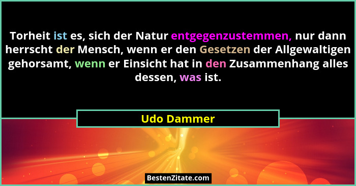 Torheit ist es, sich der Natur entgegenzustemmen, nur dann herrscht der Mensch, wenn er den Gesetzen der Allgewaltigen gehorsamt, wenn er... - Udo Dammer
