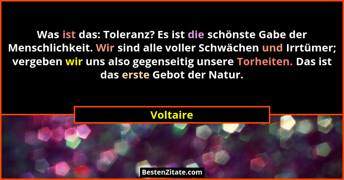 Was ist das: Toleranz? Es ist die schönste Gabe der Menschlichkeit. Wir sind alle voller Schwächen und Irrtümer; vergeben wir uns also gege... - Voltaire