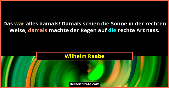 Das war alles damals! Damals schien die Sonne in der rechten Weise, damals machte der Regen auf die rechte Art nass.... - Wilhelm Raabe