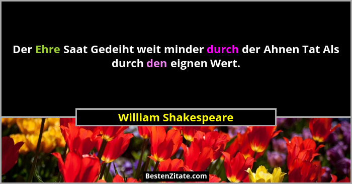 Der Ehre Saat Gedeiht weit minder durch der Ahnen Tat Als durch den eignen Wert.... - William Shakespeare