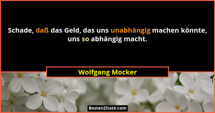 Schade, daß das Geld, das uns unabhängig machen könnte, uns so abhängig macht.... - Wolfgang Mocker