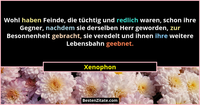 Wohl haben Feinde, die tüchtig und redlich waren, schon ihre Gegner, nachdem sie derselben Herr geworden, zur Besonnenheit gebracht, sie ve... - Xenophon
