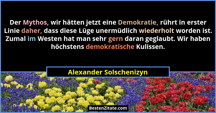 Der Mythos, wir hätten jetzt eine Demokratie, rührt in erster Linie daher, dass diese Lüge unermüdlich wiederholt worden ist.... - Alexander Solschenizyn