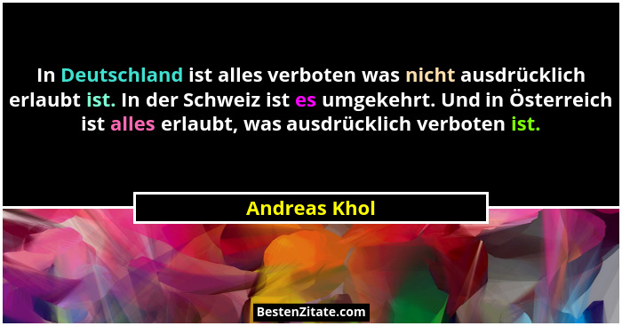 In Deutschland ist alles verboten was nicht ausdrücklich erlaubt ist. In der Schweiz ist es umgekehrt. Und in Österreich ist alles erla... - Andreas Khol