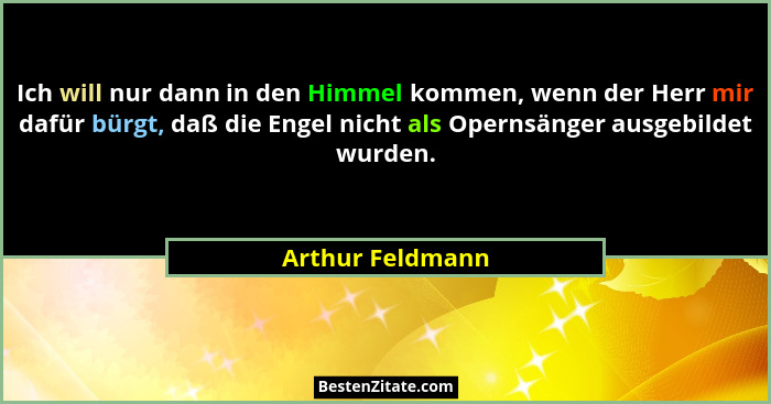 Ich will nur dann in den Himmel kommen, wenn der Herr mir dafür bürgt, daß die Engel nicht als Opernsänger ausgebildet wurden.... - Arthur Feldmann