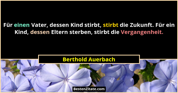 Für einen Vater, dessen Kind stirbt, stirbt die Zukunft. Für ein Kind, dessen Eltern sterben, stirbt die Vergangenheit.... - Berthold Auerbach