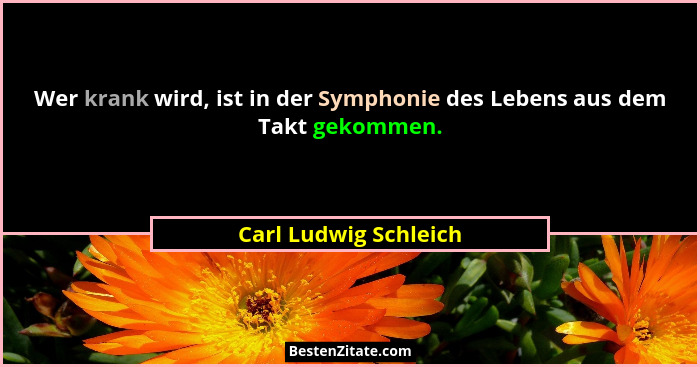 Wer krank wird, ist in der Symphonie des Lebens aus dem Takt gekommen.... - Carl Ludwig Schleich