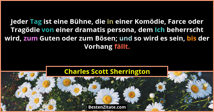 Jeder Tag ist eine Bühne, die in einer Komödie, Farce oder Tragödie von einer dramatis persona, dem Ich beherrscht wird, z... - Charles Scott Sherrington