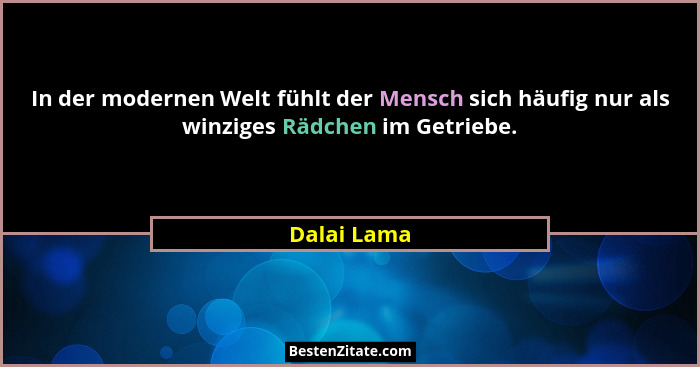 In der modernen Welt fühlt der Mensch sich häufig nur als winziges Rädchen im Getriebe.... - Dalai Lama