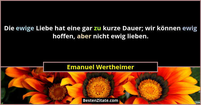 Die ewige Liebe hat eine gar zu kurze Dauer; wir können ewig hoffen, aber nicht ewig lieben.... - Emanuel Wertheimer