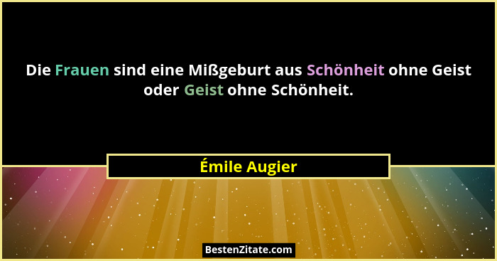 Die Frauen sind eine Mißgeburt aus Schönheit ohne Geist oder Geist ohne Schönheit.... - Émile Augier