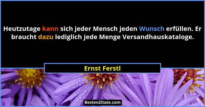 Heutzutage kann sich jeder Mensch jeden Wunsch erfüllen. Er braucht dazu lediglich jede Menge Versandhauskataloge.... - Ernst Ferstl