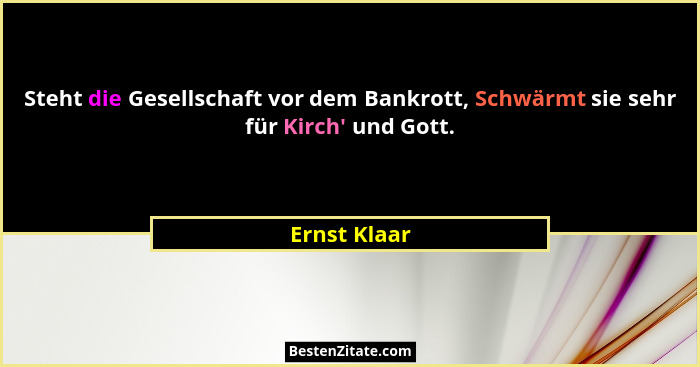 Steht die Gesellschaft vor dem Bankrott, Schwärmt sie sehr für Kirch' und Gott.... - Ernst Klaar