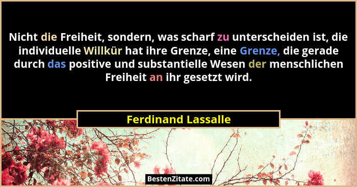 Nicht die Freiheit, sondern, was scharf zu unterscheiden ist, die individuelle Willkür hat ihre Grenze, eine Grenze, die gerade d... - Ferdinand Lassalle