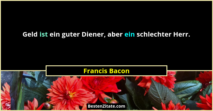 Geld ist ein guter Diener, aber ein schlechter Herr.... - Francis Bacon