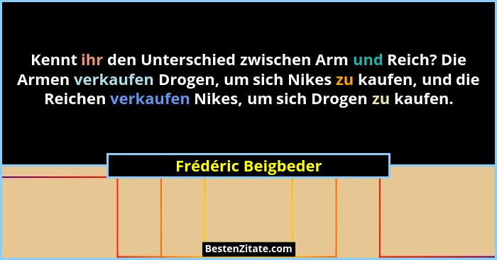 Kennt ihr den Unterschied zwischen Arm und Reich? Die Armen verkaufen Drogen, um sich Nikes zu kaufen, und die Reichen verkaufen... - Frédéric Beigbeder