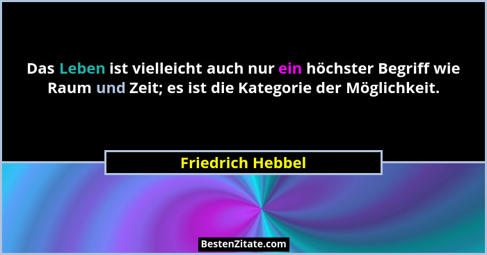 Das Leben ist vielleicht auch nur ein höchster Begriff wie Raum und Zeit; es ist die Kategorie der Möglichkeit.... - Friedrich Hebbel