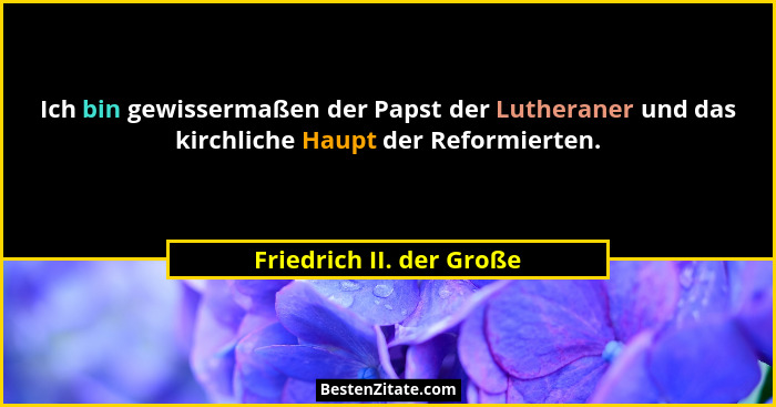 Ich bin gewissermaßen der Papst der Lutheraner und das kirchliche Haupt der Reformierten.... - Friedrich II. der Große