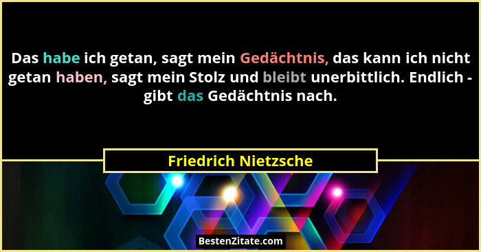 Das habe ich getan, sagt mein Gedächtnis, das kann ich nicht getan haben, sagt mein Stolz und bleibt unerbittlich. Endlich - gib... - Friedrich Nietzsche