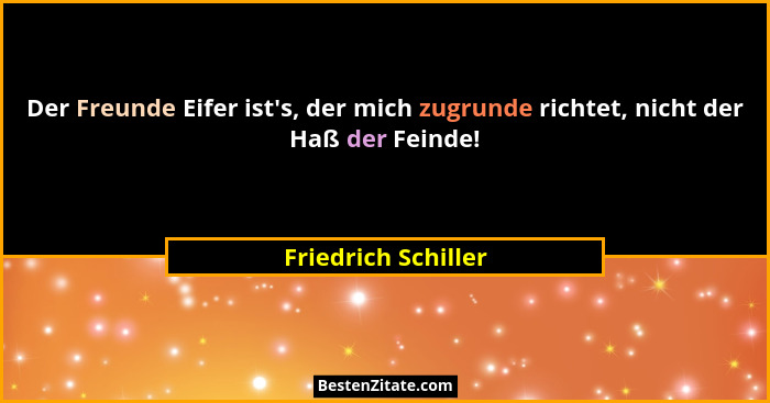 Der Freunde Eifer ist's, der mich zugrunde richtet, nicht der Haß der Feinde!... - Friedrich Schiller