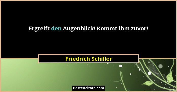 Ergreift den Augenblick! Kommt ihm zuvor!... - Friedrich Schiller
