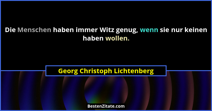 Die Menschen haben immer Witz genug, wenn sie nur keinen haben wollen.... - Georg Christoph Lichtenberg