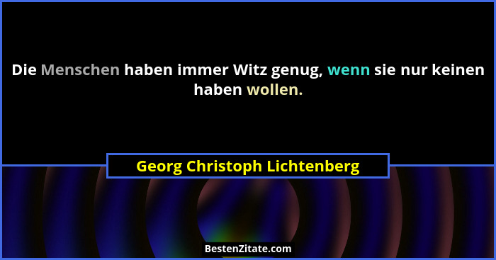 Die Menschen haben immer Witz genug, wenn sie nur keinen haben wollen.... - Georg Christoph Lichtenberg