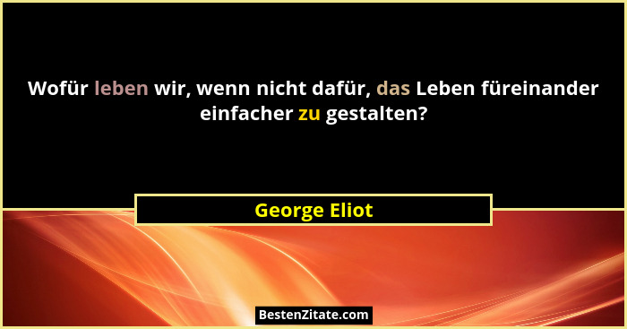 Wofür leben wir, wenn nicht dafür, das Leben füreinander einfacher zu gestalten?... - George Eliot