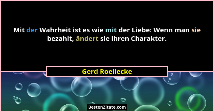 Mit der Wahrheit ist es wie mit der Liebe: Wenn man sie bezahlt, ändert sie ihren Charakter.... - Gerd Roellecke