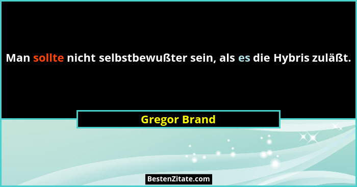 Man sollte nicht selbstbewußter sein, als es die Hybris zuläßt.... - Gregor Brand
