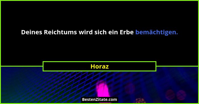 Deines Reichtums wird sich ein Erbe bemächtigen.... - Horaz