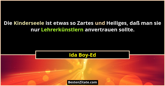 Die Kinderseele ist etwas so Zartes und Heiliges, daß man sie nur Lehrerkünstlern anvertrauen sollte.... - Ida Boy-Ed