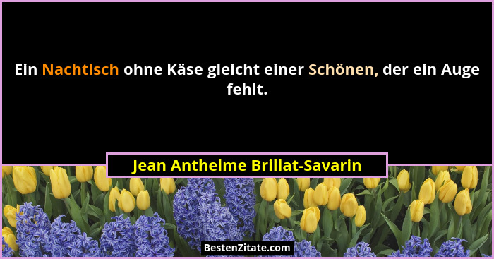 Ein Nachtisch ohne Käse gleicht einer Schönen, der ein Auge fehlt.... - Jean Anthelme Brillat-Savarin