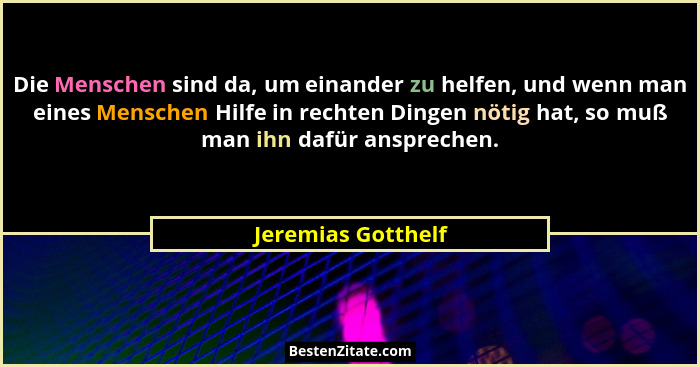 Die Menschen sind da, um einander zu helfen, und wenn man eines Menschen Hilfe in rechten Dingen nötig hat, so muß man ihn dafür a... - Jeremias Gotthelf