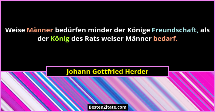 Weise Männer bedürfen minder der Könige Freundschaft, als der König des Rats weiser Männer bedarf.... - Johann Gottfried Herder