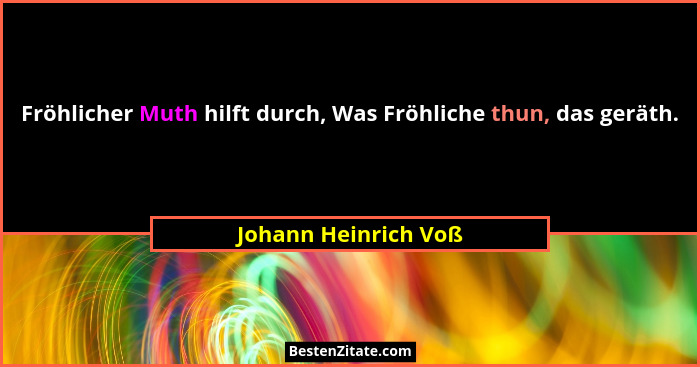 Fröhlicher Muth hilft durch, Was Fröhliche thun, das geräth.... - Johann Heinrich Voß