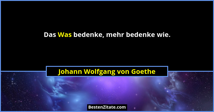 Das Was bedenke, mehr bedenke wie.... - Johann Wolfgang von Goethe