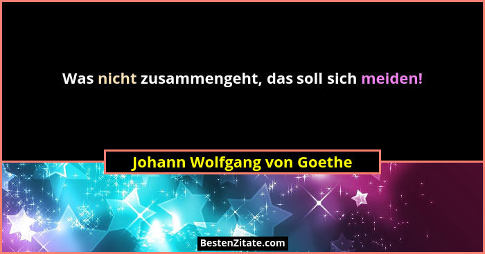 Was nicht zusammengeht, das soll sich meiden!... - Johann Wolfgang von Goethe