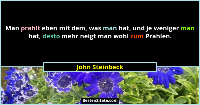 Man prahlt eben mit dem, was man hat, und je weniger man hat, desto mehr neigt man wohl zum Prahlen.... - John Steinbeck