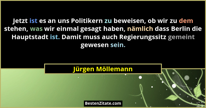 Jetzt ist es an uns Politikern zu beweisen, ob wir zu dem stehen, was wir einmal gesagt haben, nämlich dass Berlin die Hauptstadt i... - Jürgen Möllemann