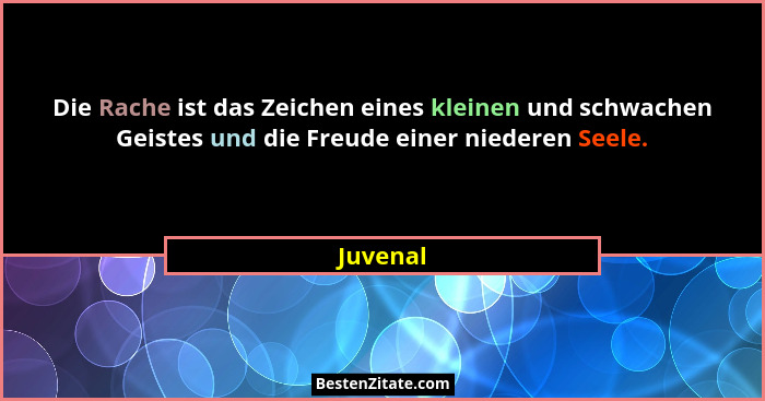 Die Rache ist das Zeichen eines kleinen und schwachen Geistes und die Freude einer niederen Seele.... - Juvenal