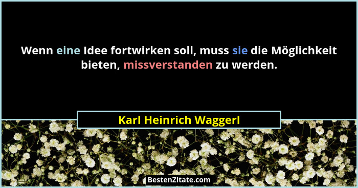 Wenn eine Idee fortwirken soll, muss sie die Möglichkeit bieten, missverstanden zu werden.... - Karl Heinrich Waggerl