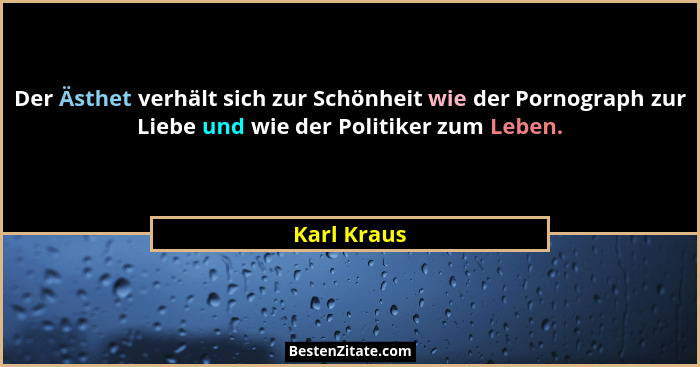 Der Ästhet verhält sich zur Schönheit wie der Pornograph zur Liebe und wie der Politiker zum Leben.... - Karl Kraus
